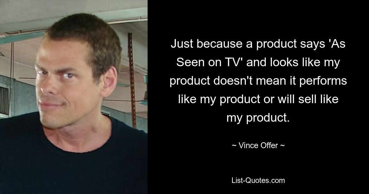 Just because a product says 'As Seen on TV' and looks like my product doesn't mean it performs like my product or will sell like my product. — © Vince Offer