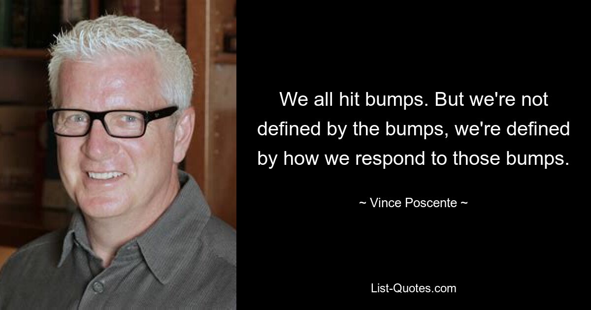 We all hit bumps. But we're not defined by the bumps, we're defined by how we respond to those bumps. — © Vince Poscente