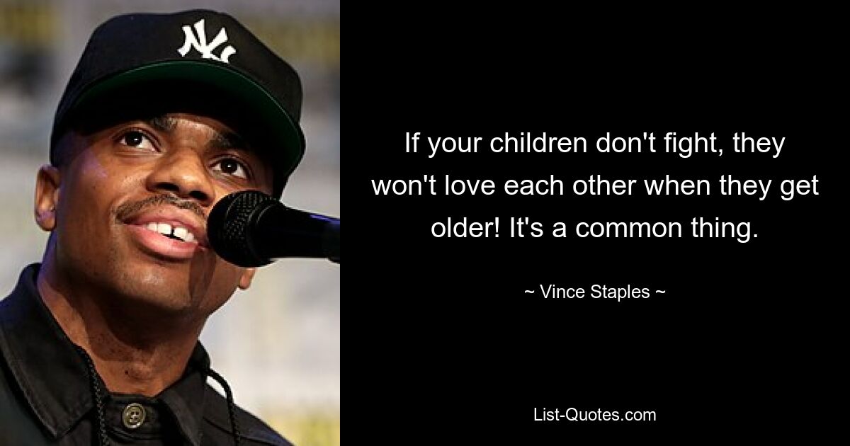 If your children don't fight, they won't love each other when they get older! It's a common thing. — © Vince Staples