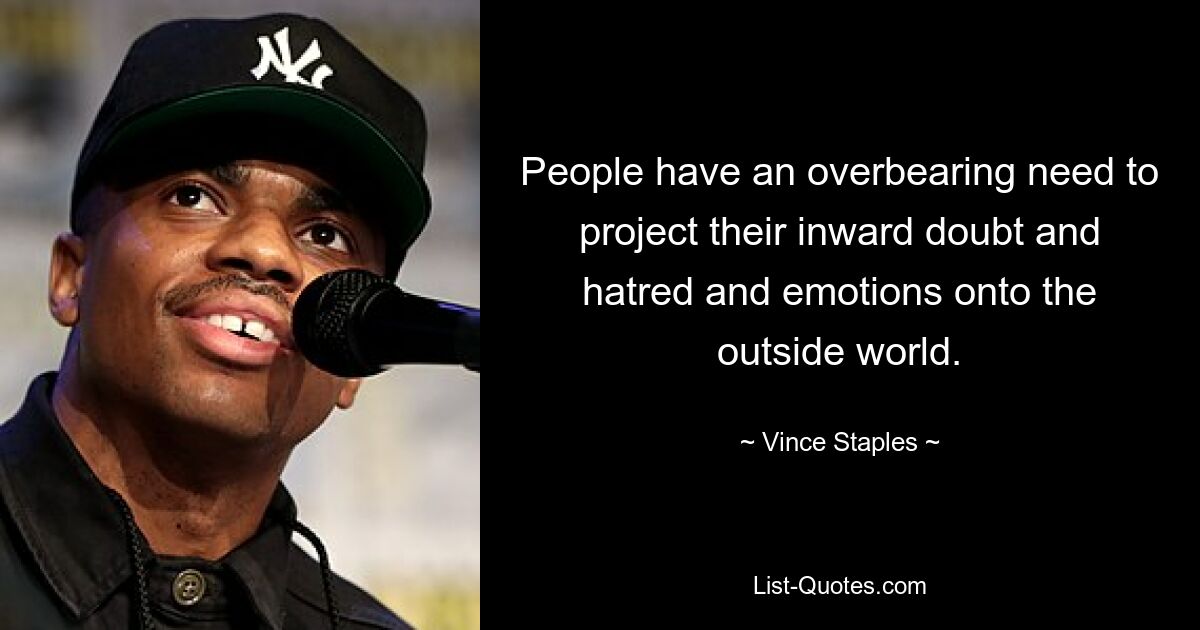 People have an overbearing need to project their inward doubt and hatred and emotions onto the outside world. — © Vince Staples