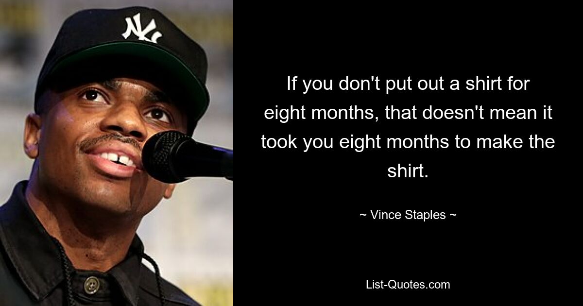 If you don't put out a shirt for eight months, that doesn't mean it took you eight months to make the shirt. — © Vince Staples