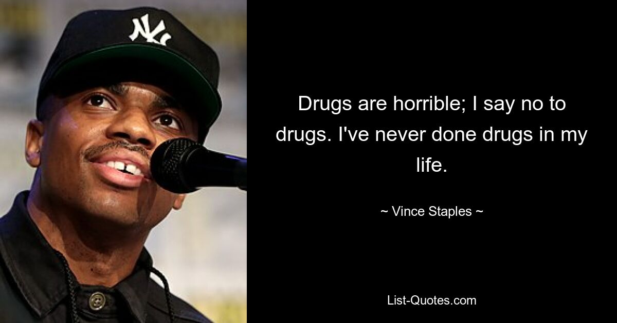 Drugs are horrible; I say no to drugs. I've never done drugs in my life. — © Vince Staples