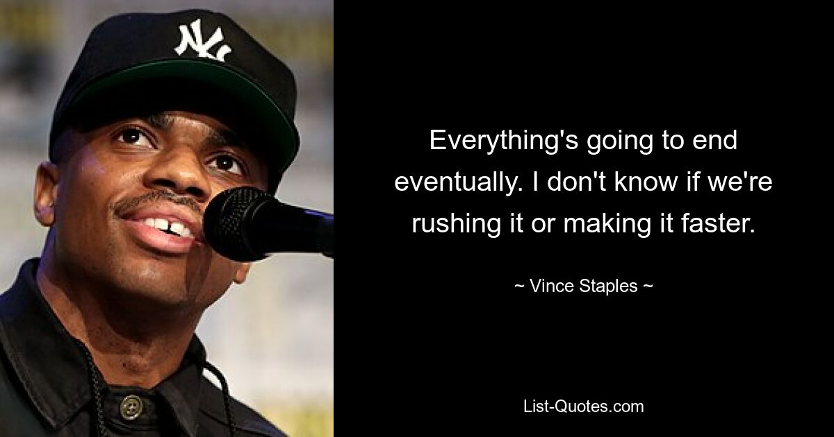 Everything's going to end eventually. I don't know if we're rushing it or making it faster. — © Vince Staples