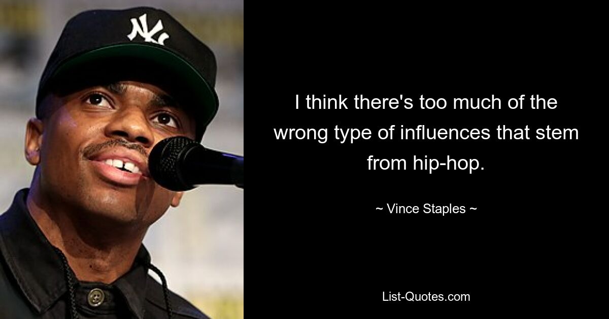 I think there's too much of the wrong type of influences that stem from hip-hop. — © Vince Staples