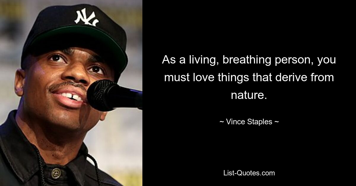 As a living, breathing person, you must love things that derive from nature. — © Vince Staples