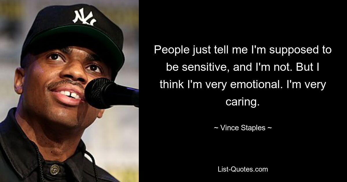 People just tell me I'm supposed to be sensitive, and I'm not. But I think I'm very emotional. I'm very caring. — © Vince Staples