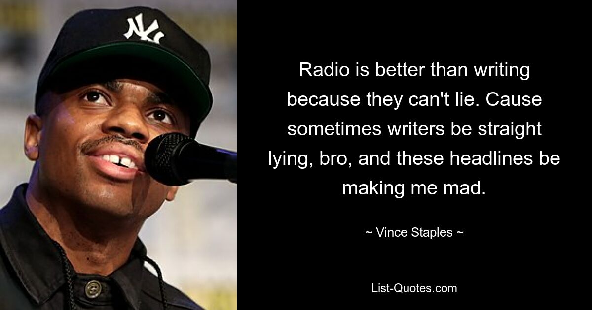 Radio is better than writing because they can't lie. Cause sometimes writers be straight lying, bro, and these headlines be making me mad. — © Vince Staples