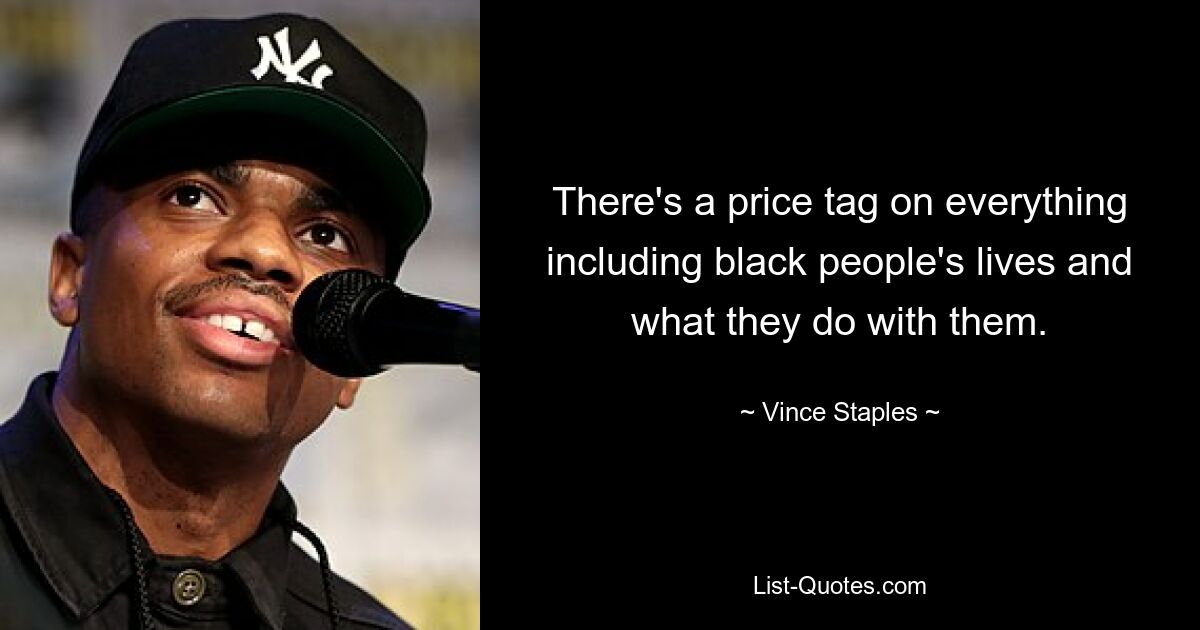 There's a price tag on everything including black people's lives and what they do with them. — © Vince Staples