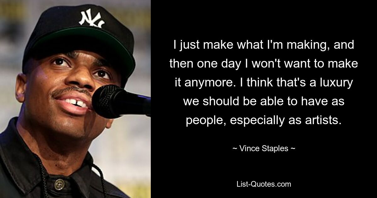 I just make what I'm making, and then one day I won't want to make it anymore. I think that's a luxury we should be able to have as people, especially as artists. — © Vince Staples