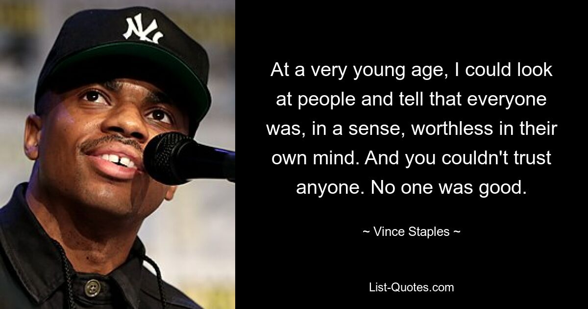 At a very young age, I could look at people and tell that everyone was, in a sense, worthless in their own mind. And you couldn't trust anyone. No one was good. — © Vince Staples