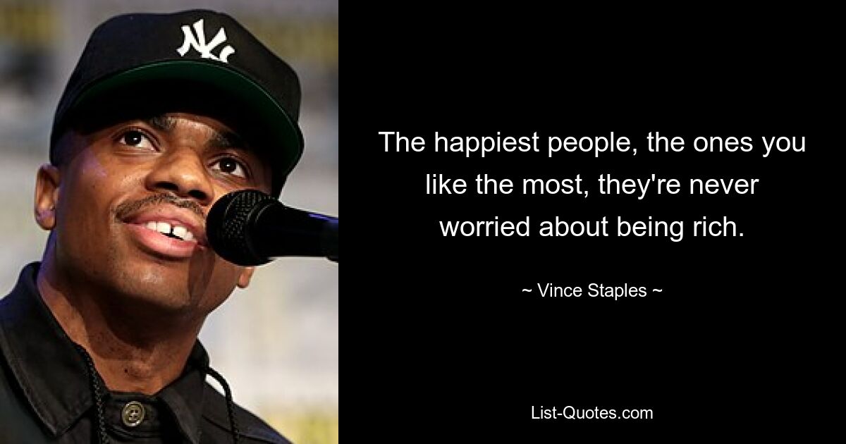 The happiest people, the ones you like the most, they're never worried about being rich. — © Vince Staples