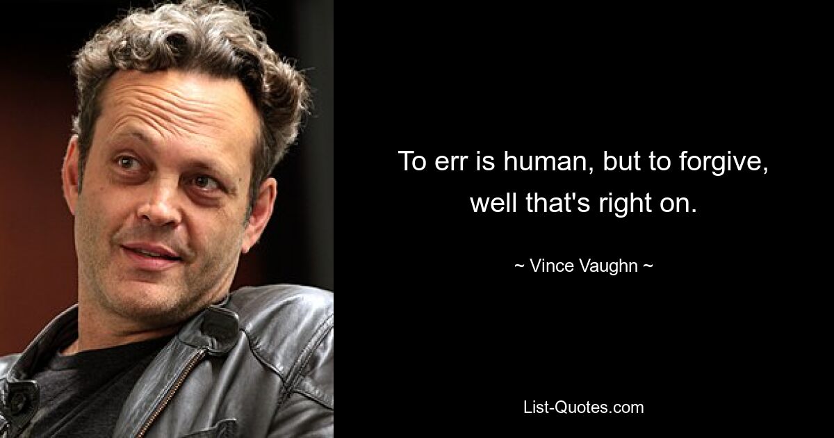 To err is human, but to forgive, well that's right on. — © Vince Vaughn