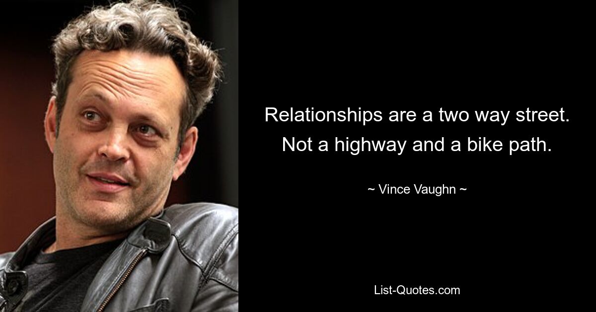 Relationships are a two way street. Not a highway and a bike path. — © Vince Vaughn