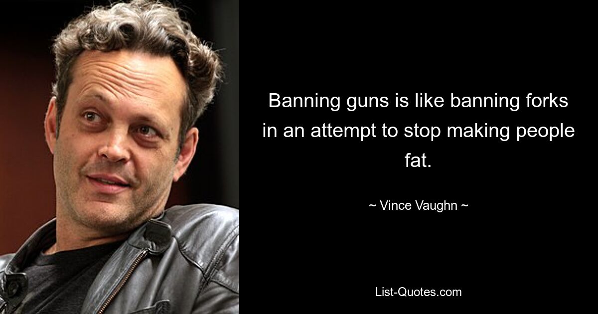 Banning guns is like banning forks in an attempt to stop making people fat. — © Vince Vaughn