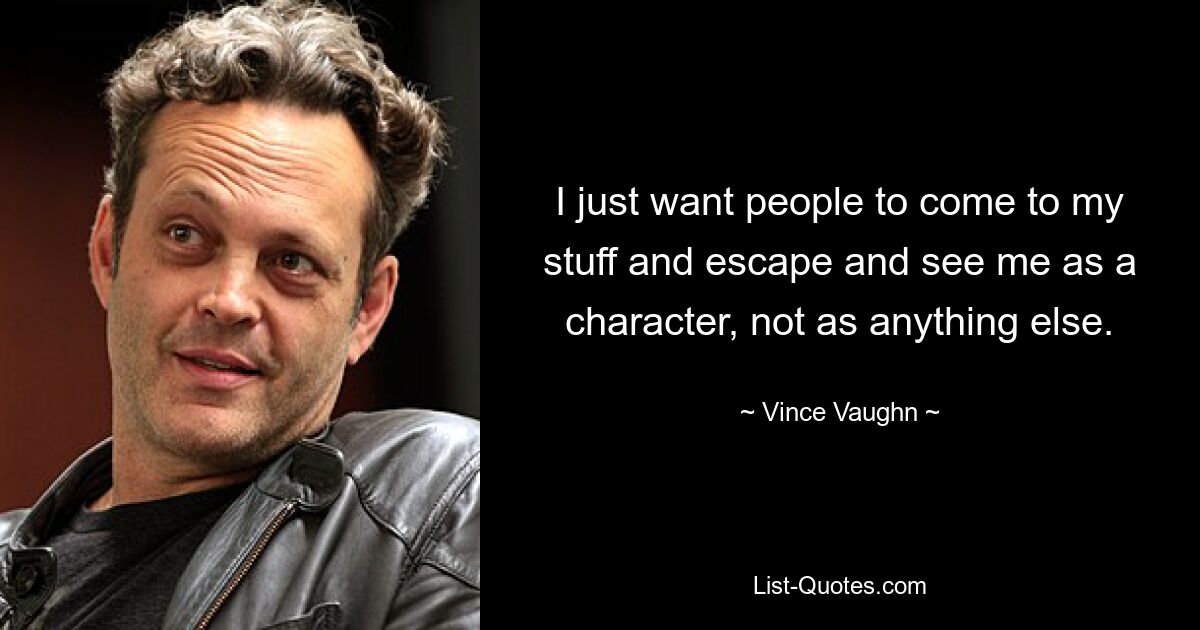 I just want people to come to my stuff and escape and see me as a character, not as anything else. — © Vince Vaughn