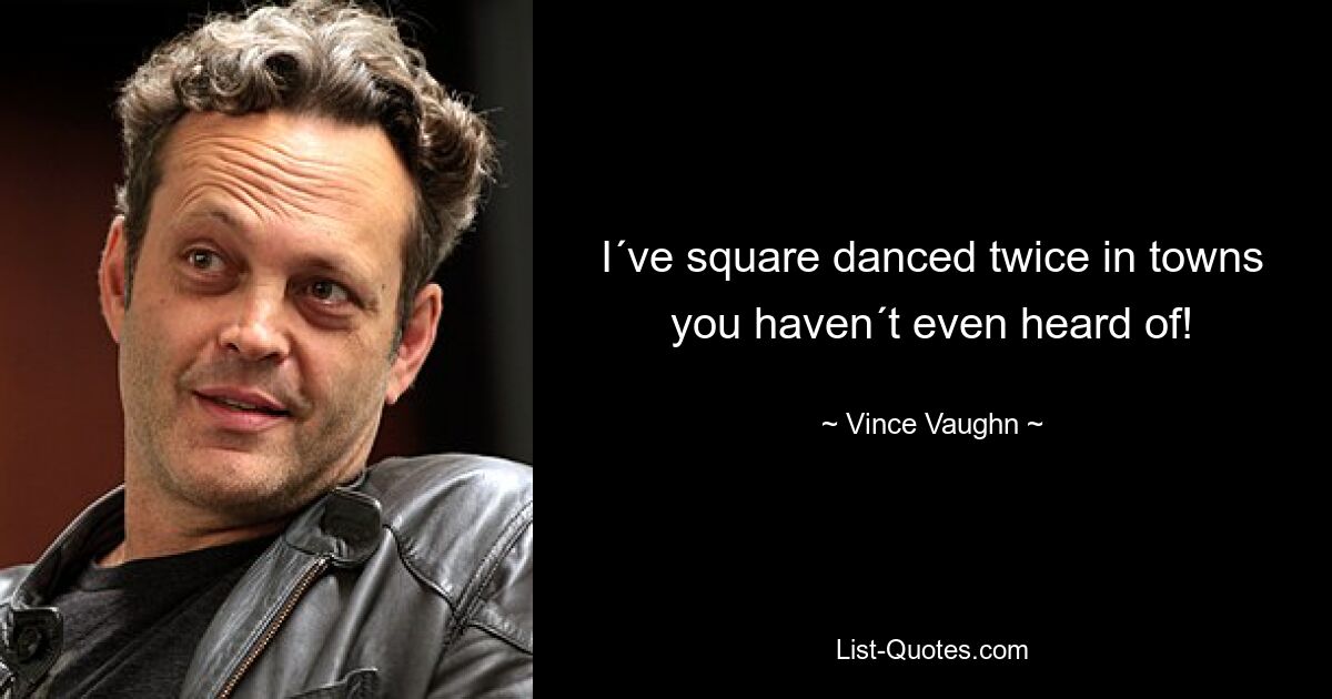 I´ve square danced twice in towns you haven´t even heard of! — © Vince Vaughn