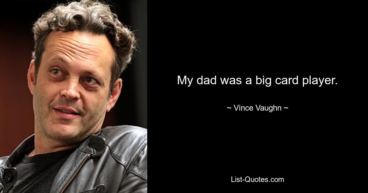 My dad was a big card player. — © Vince Vaughn