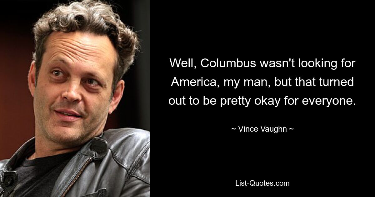 Well, Columbus wasn't looking for America, my man, but that turned out to be pretty okay for everyone. — © Vince Vaughn