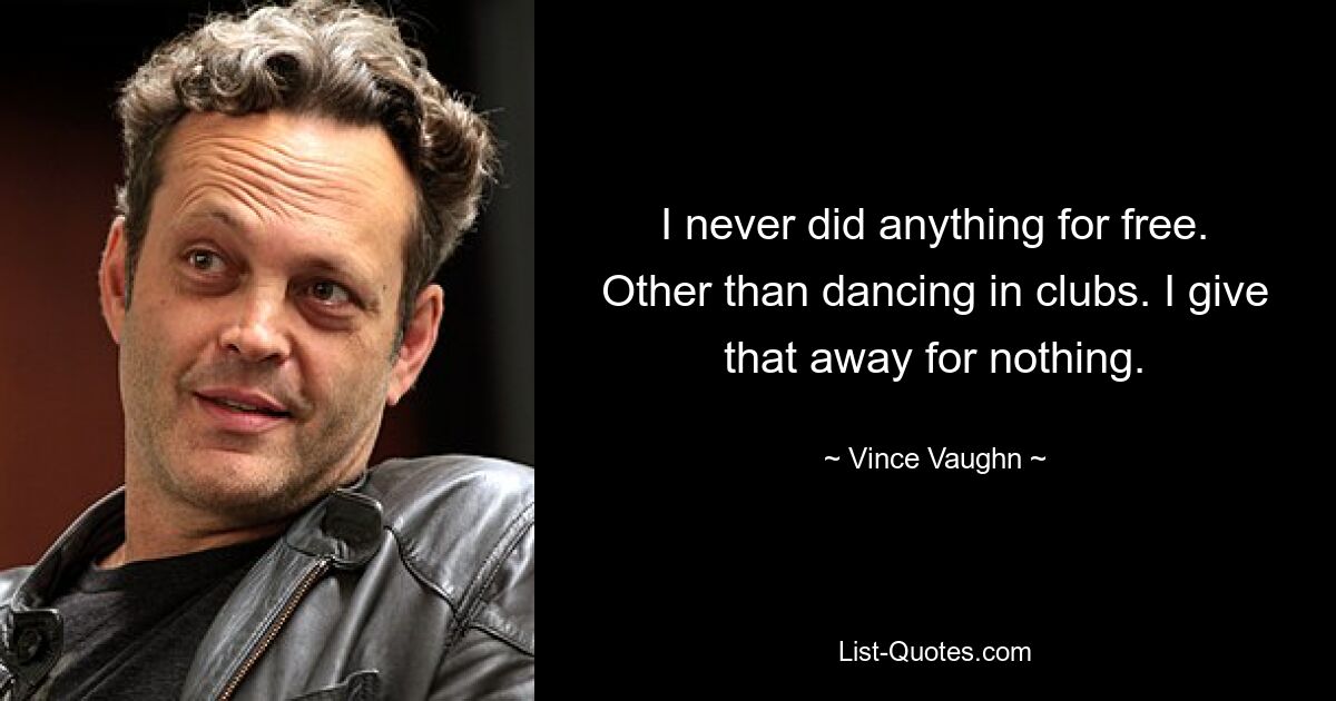 I never did anything for free. Other than dancing in clubs. I give that away for nothing. — © Vince Vaughn