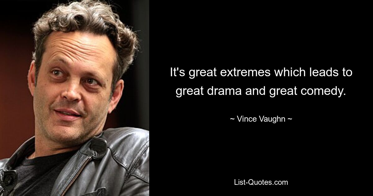 It's great extremes which leads to great drama and great comedy. — © Vince Vaughn