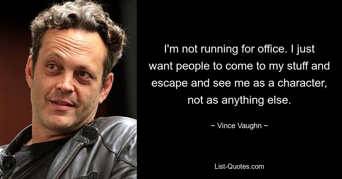 I'm not running for office. I just want people to come to my stuff and escape and see me as a character, not as anything else. — © Vince Vaughn