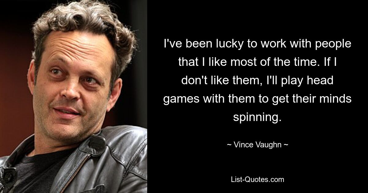 I've been lucky to work with people that I like most of the time. If I don't like them, I'll play head games with them to get their minds spinning. — © Vince Vaughn