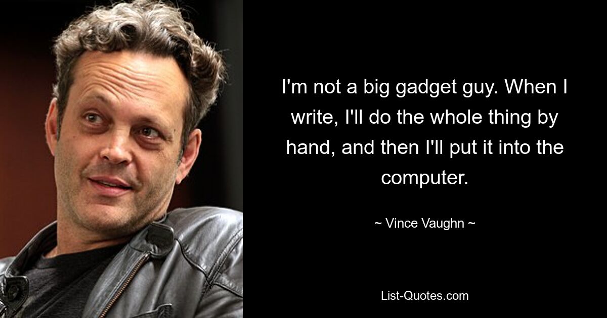 I'm not a big gadget guy. When I write, I'll do the whole thing by hand, and then I'll put it into the computer. — © Vince Vaughn