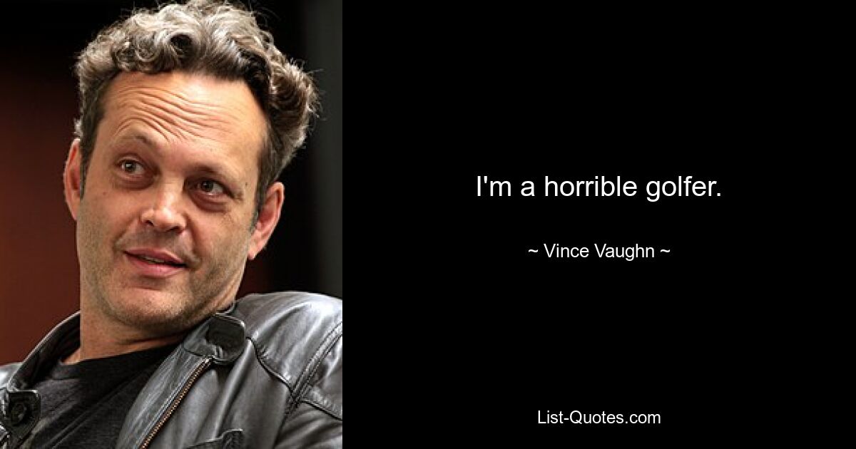 I'm a horrible golfer. — © Vince Vaughn