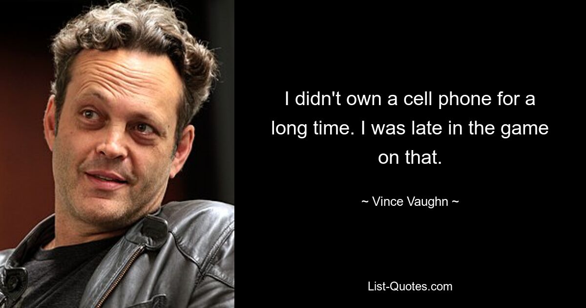 I didn't own a cell phone for a long time. I was late in the game on that. — © Vince Vaughn