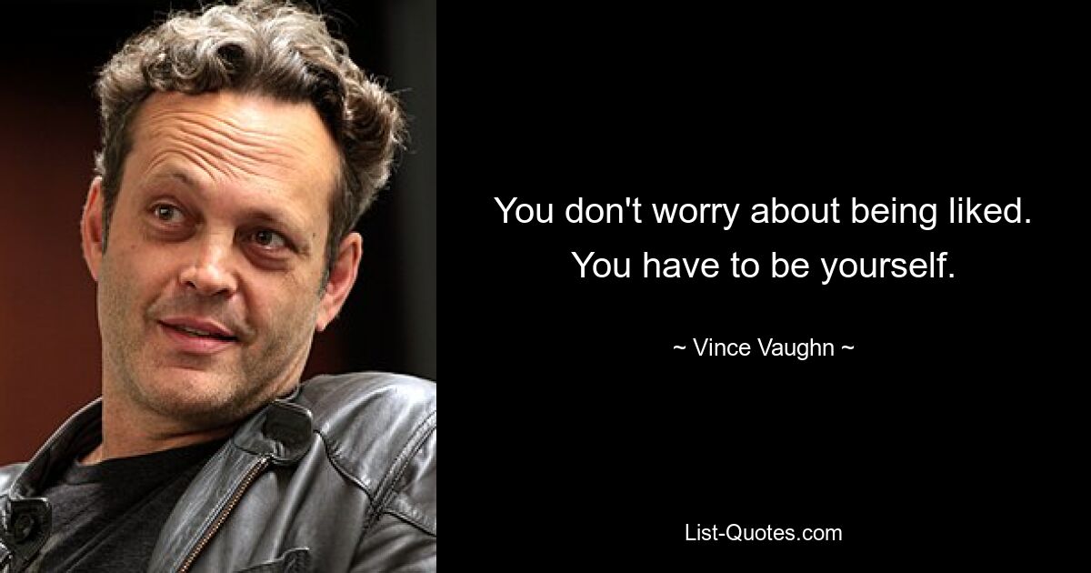 You don't worry about being liked. You have to be yourself. — © Vince Vaughn