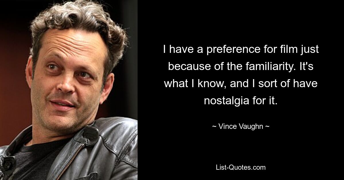 I have a preference for film just because of the familiarity. It's what I know, and I sort of have nostalgia for it. — © Vince Vaughn