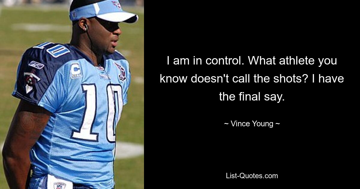 I am in control. What athlete you know doesn't call the shots? I have the final say. — © Vince Young