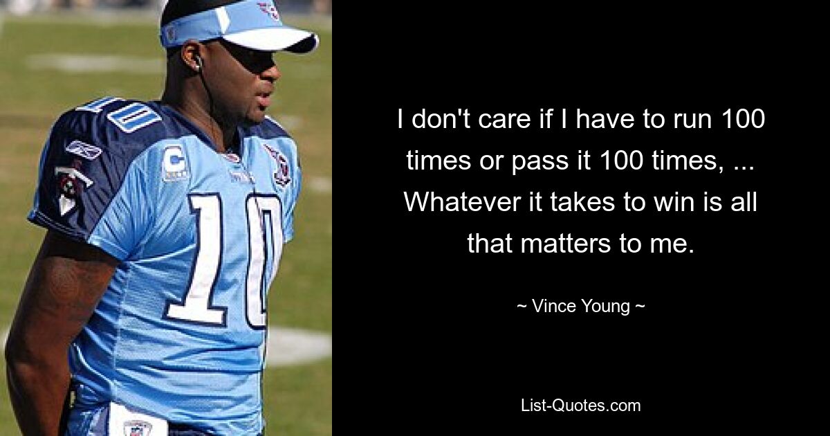 I don't care if I have to run 100 times or pass it 100 times, ... Whatever it takes to win is all that matters to me. — © Vince Young