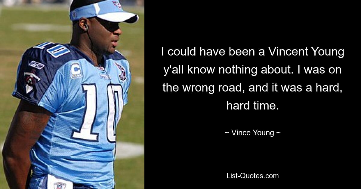 I could have been a Vincent Young y'all know nothing about. I was on the wrong road, and it was a hard, hard time. — © Vince Young