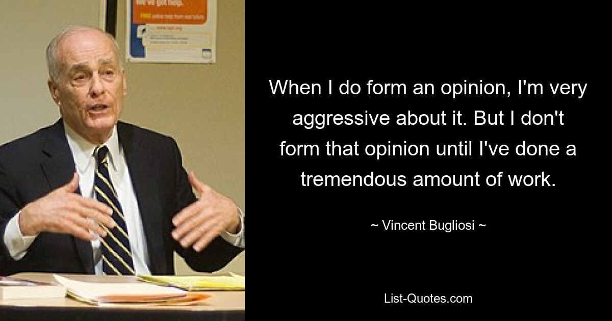 When I do form an opinion, I'm very aggressive about it. But I don't form that opinion until I've done a tremendous amount of work. — © Vincent Bugliosi