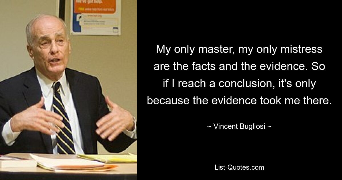 My only master, my only mistress are the facts and the evidence. So if I reach a conclusion, it's only because the evidence took me there. — © Vincent Bugliosi