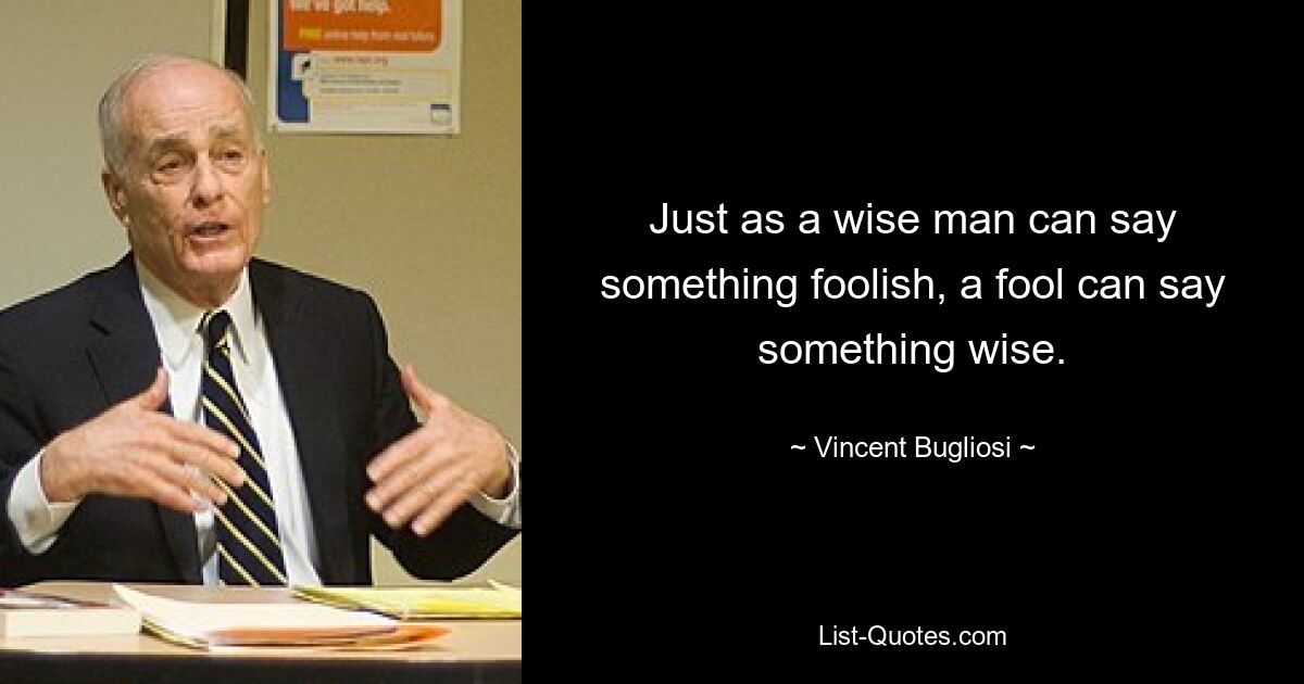 Just as a wise man can say something foolish, a fool can say something wise. — © Vincent Bugliosi