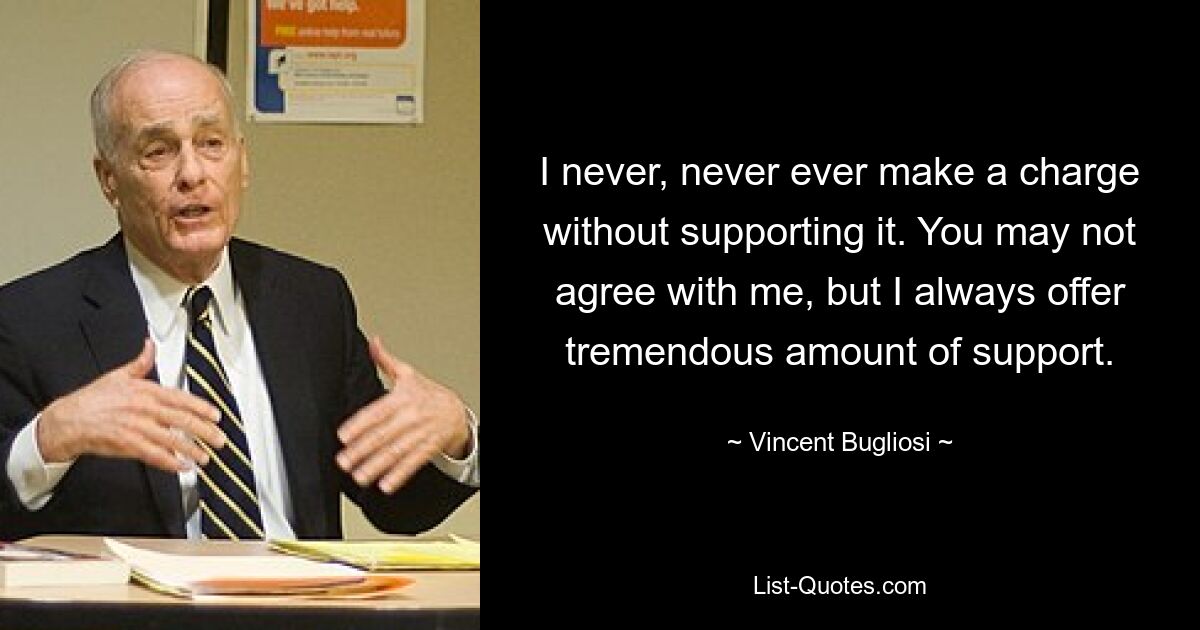 I never, never ever make a charge without supporting it. You may not agree with me, but I always offer tremendous amount of support. — © Vincent Bugliosi