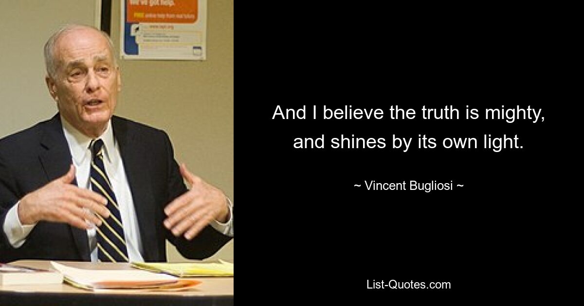 And I believe the truth is mighty, and shines by its own light. — © Vincent Bugliosi