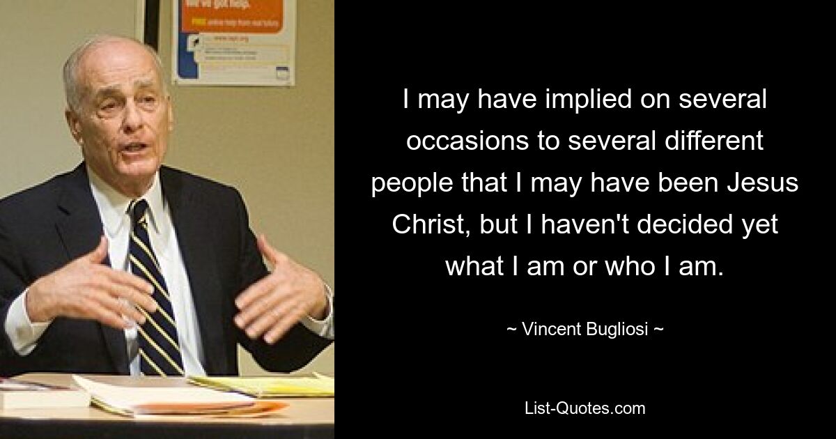 I may have implied on several occasions to several different people that I may have been Jesus Christ, but I haven't decided yet what I am or who I am. — © Vincent Bugliosi