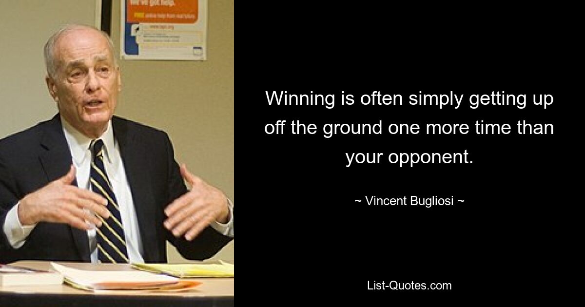 Winning is often simply getting up off the ground one more time than your opponent. — © Vincent Bugliosi