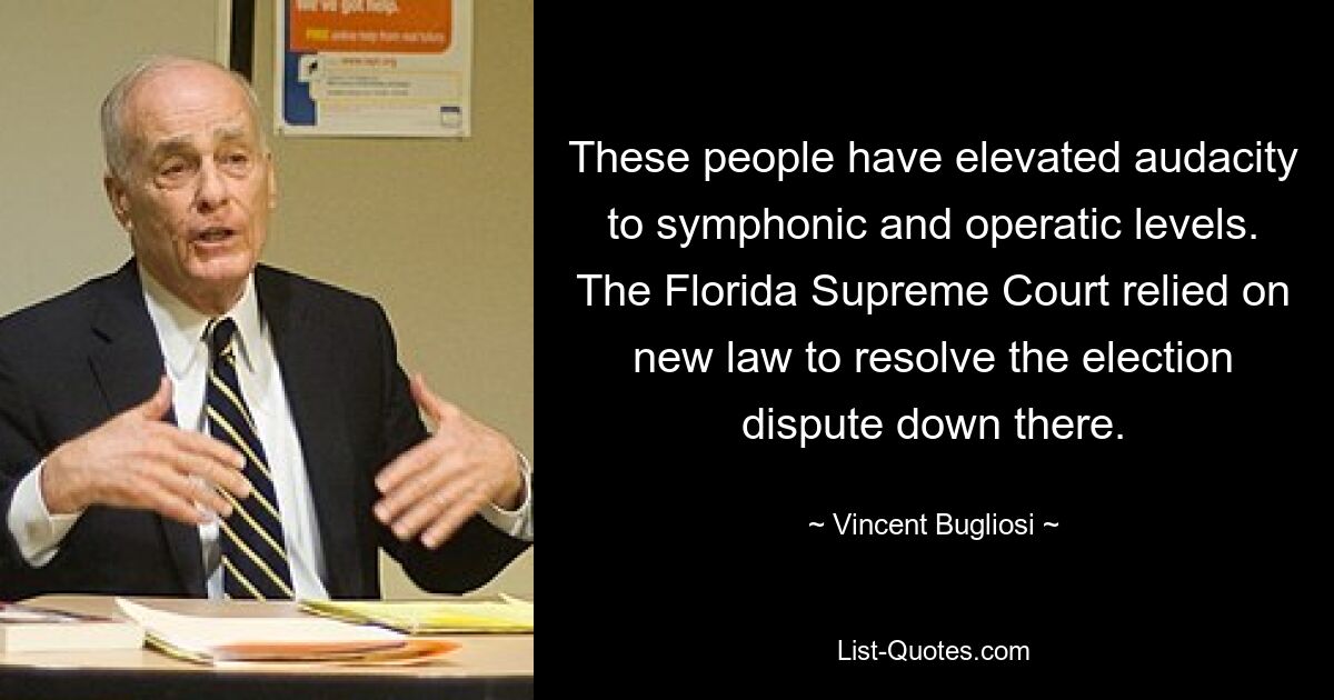 These people have elevated audacity to symphonic and operatic levels. The Florida Supreme Court relied on new law to resolve the election dispute down there. — © Vincent Bugliosi