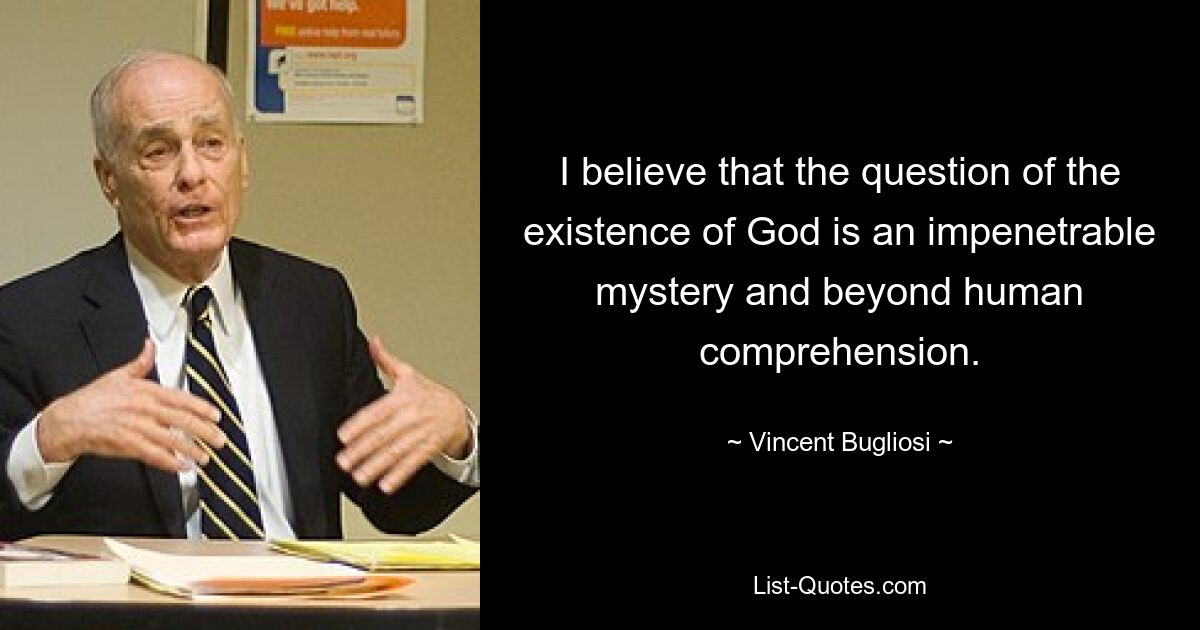 I believe that the question of the existence of God is an impenetrable mystery and beyond human comprehension. — © Vincent Bugliosi