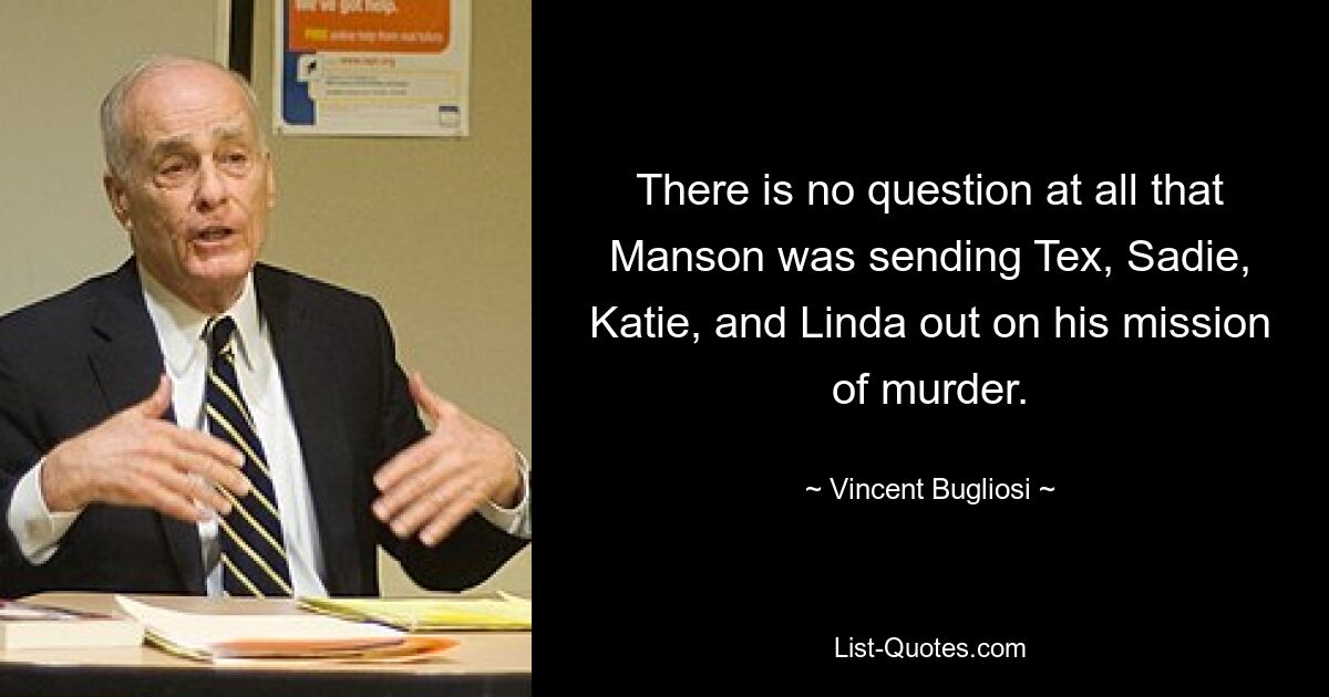 There is no question at all that Manson was sending Tex, Sadie, Katie, and Linda out on his mission of murder. — © Vincent Bugliosi