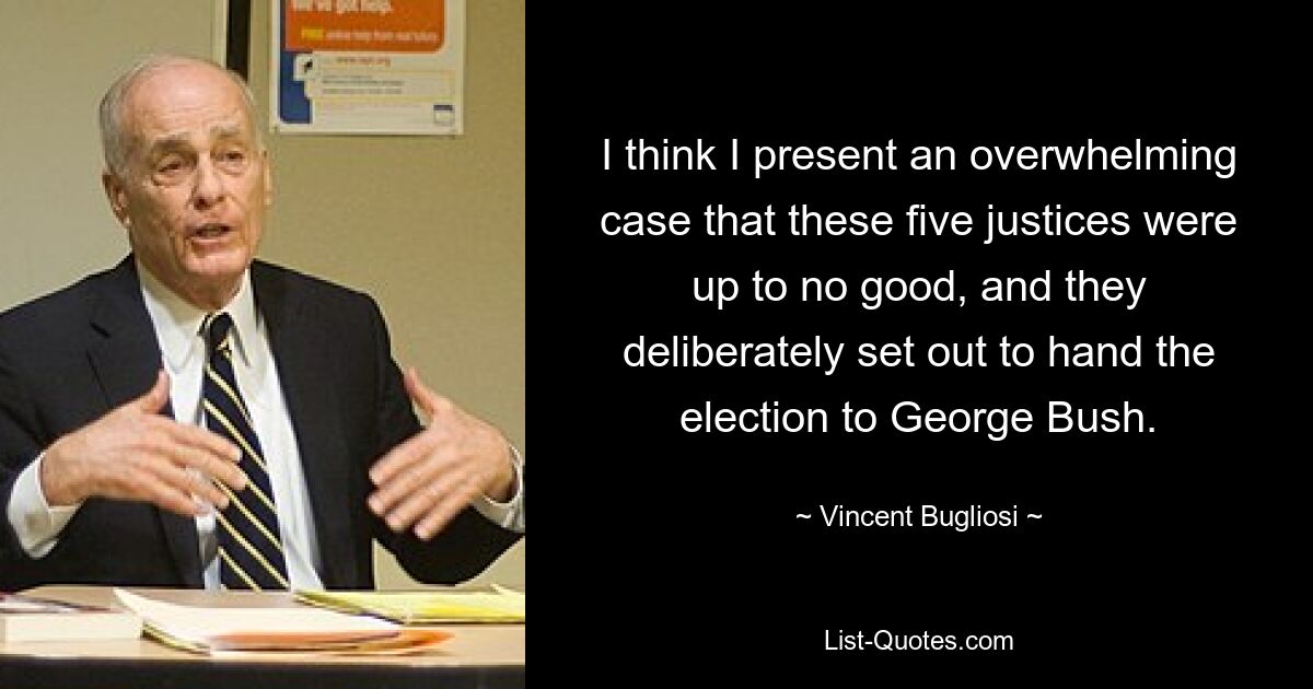 Я думаю, что представляю убедительный аргумент в пользу того, что эти пять судей задумали ничего хорошего и намеренно намеревались передать выборы Джорджу Бушу. — © Винсент Буглиози 