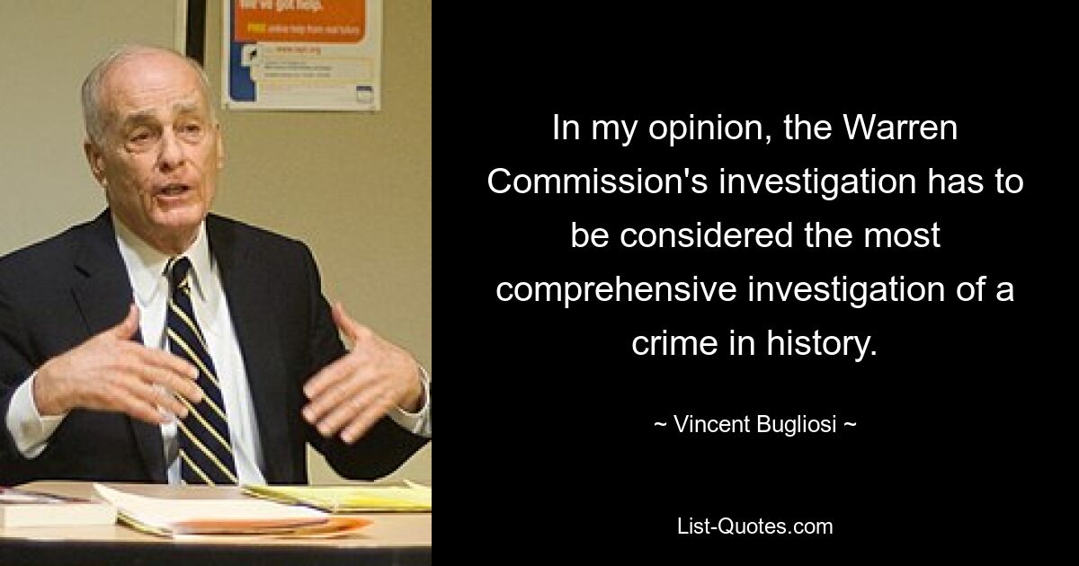 In my opinion, the Warren Commission's investigation has to be considered the most comprehensive investigation of a crime in history. — © Vincent Bugliosi