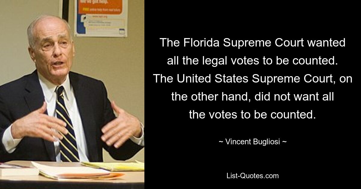 The Florida Supreme Court wanted all the legal votes to be counted. The United States Supreme Court, on the other hand, did not want all the votes to be counted. — © Vincent Bugliosi