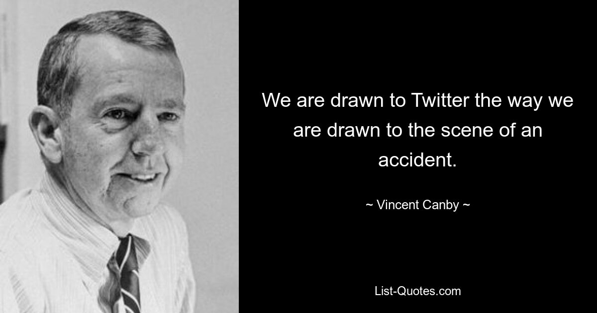 We are drawn to Twitter the way we are drawn to the scene of an accident. — © Vincent Canby