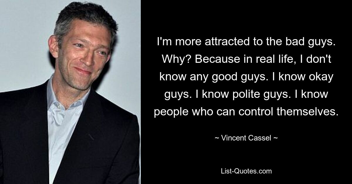 I'm more attracted to the bad guys. Why? Because in real life, I don't know any good guys. I know okay guys. I know polite guys. I know people who can control themselves. — © Vincent Cassel