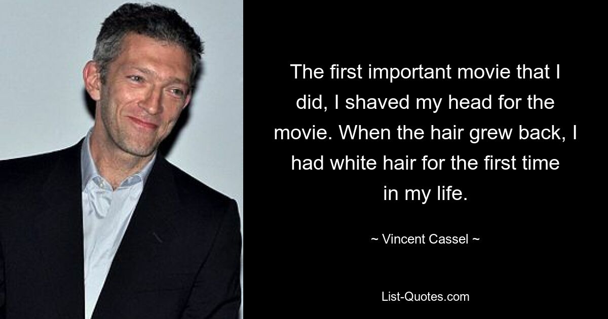 The first important movie that I did, I shaved my head for the movie. When the hair grew back, I had white hair for the first time in my life. — © Vincent Cassel